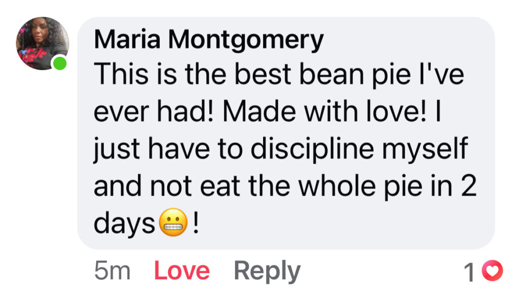 Maria Montgomery- This is the beat bean pie I've ever had! Made with love! I just had to discipline myself and not eat the whole pie in 2 days!