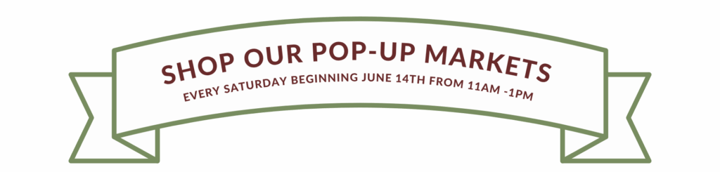 SHOP OUR POP-UP MARKETS EVERY SATURDAY BEGINNING JUNE 14TH FROM 11AM -1PM